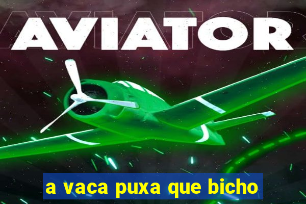 a vaca puxa que bicho